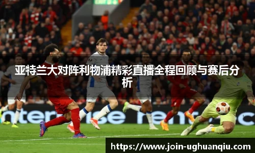 亚特兰大对阵利物浦精彩直播全程回顾与赛后分析