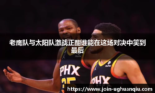 老鹰队与太阳队激战正酣谁能在这场对决中笑到最后